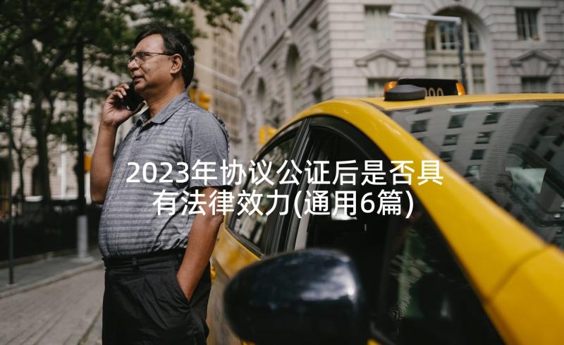 2023年协议公证后是否具有法律效力(通用6篇)