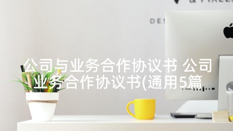 公司与业务合作协议书 公司业务合作协议书(通用5篇)