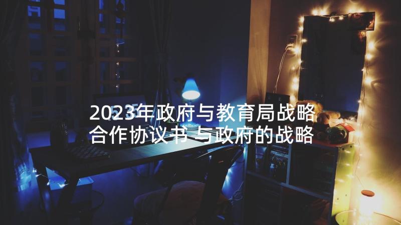 2023年政府与教育局战略合作协议书 与政府的战略合作协议合集(实用5篇)