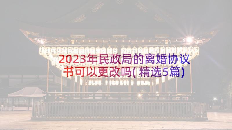 2023年民政局的离婚协议书可以更改吗(精选5篇)