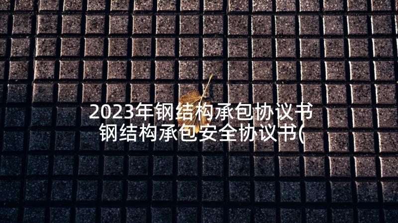 2023年钢结构承包协议书 钢结构承包安全协议书(大全5篇)