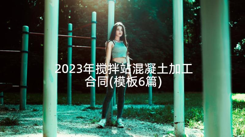 2023年搅拌站混凝土加工合同(模板6篇)