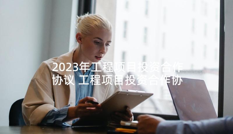 2023年工程项目投资合作协议 工程项目投资合作协议书(汇总5篇)