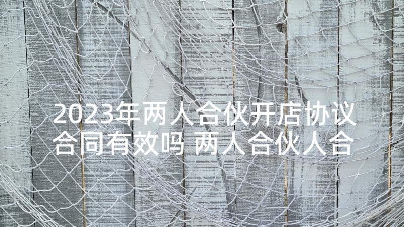 2023年两人合伙开店协议合同有效吗 两人合伙人合同协议书(模板5篇)