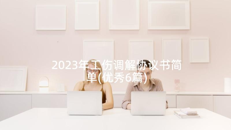 2023年工伤调解协议书简单(优秀6篇)