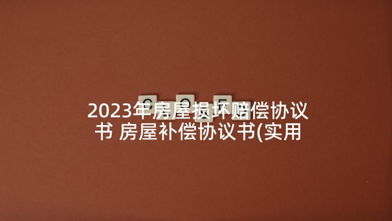 2023年房屋损坏赔偿协议书 房屋补偿协议书(实用9篇)