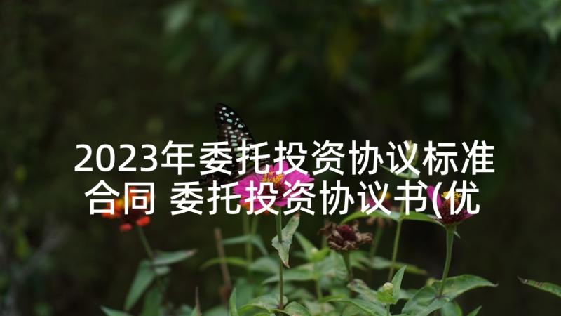 2023年委托投资协议标准合同 委托投资协议书(优秀10篇)