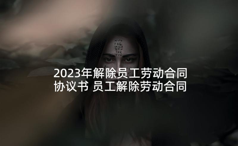 2023年解除员工劳动合同协议书 员工解除劳动合同协议书(优秀10篇)