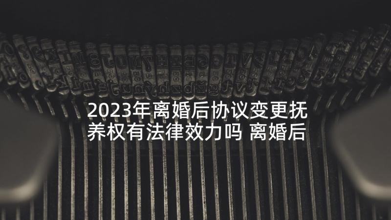 2023年离婚后协议变更抚养权有法律效力吗 离婚后财产协议书(精选7篇)