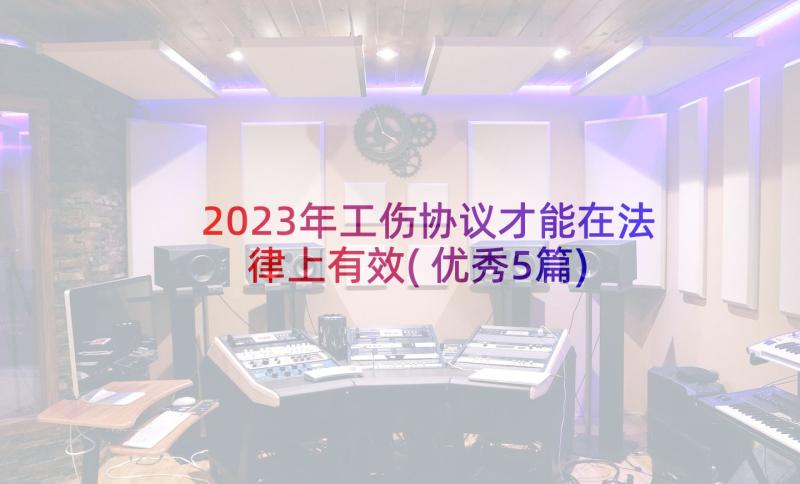 2023年工伤协议才能在法律上有效(优秀5篇)