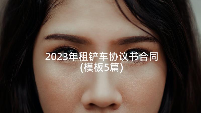 2023年租铲车协议书合同(模板5篇)