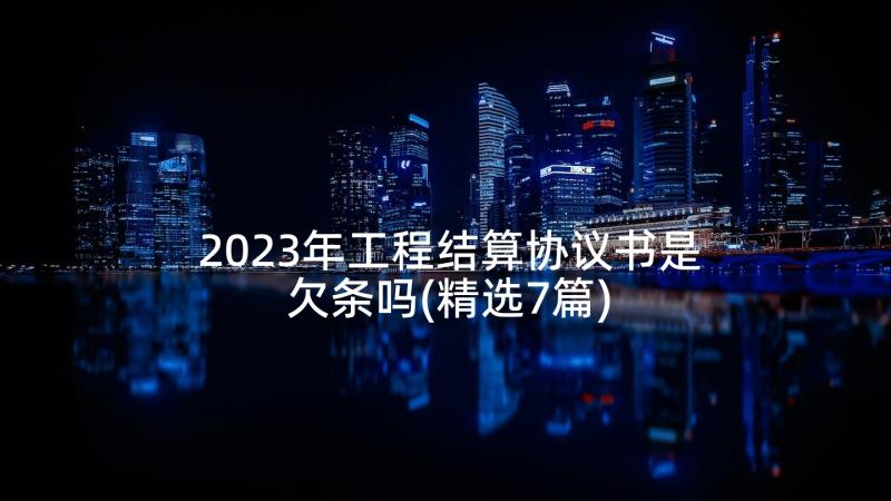 2023年工程结算协议书是欠条吗(精选7篇)