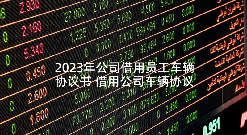 2023年公司借用员工车辆协议书 借用公司车辆协议书(实用10篇)