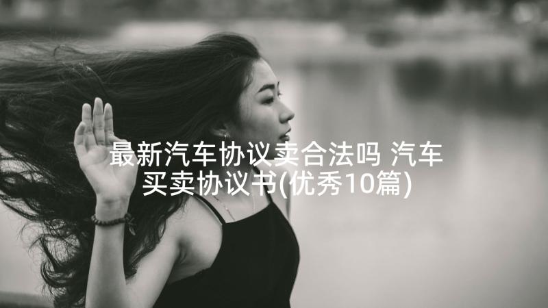 最新汽车协议卖合法吗 汽车买卖协议书(优秀10篇)