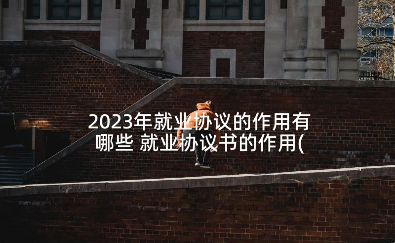 2023年就业协议的作用有哪些 就业协议书的作用(精选5篇)