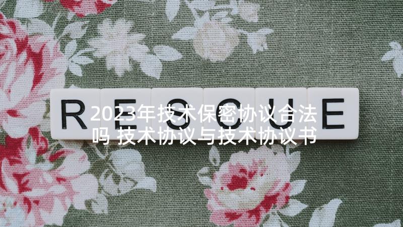 2023年技术保密协议合法吗 技术协议与技术协议书(优质6篇)