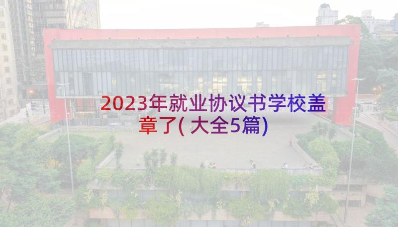 2023年就业协议书学校盖章了(大全5篇)