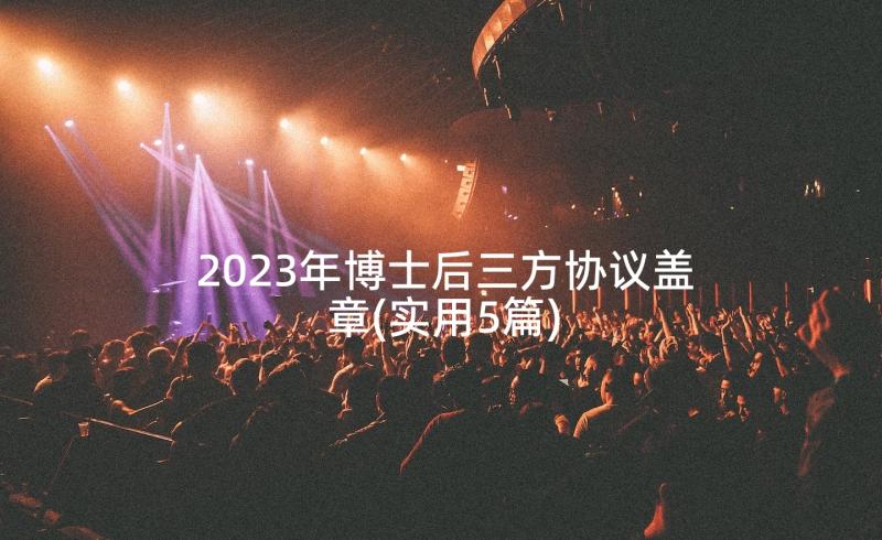 2023年博士后三方协议盖章(实用5篇)