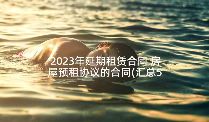 2023年延期租赁合同 房屋预租协议的合同(汇总5篇)