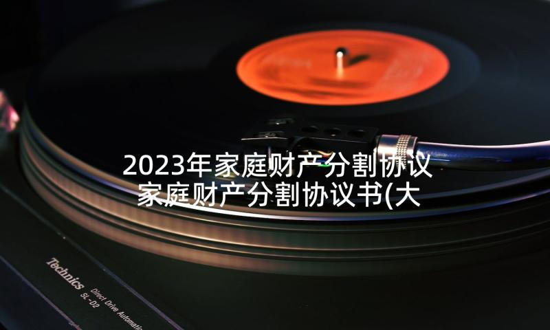 2023年家庭财产分割协议 家庭财产分割协议书(大全5篇)