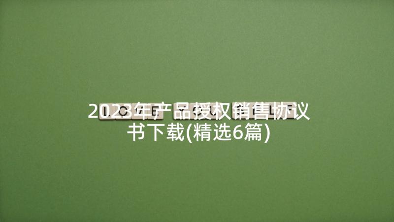 2023年产品授权销售协议书下载(精选6篇)