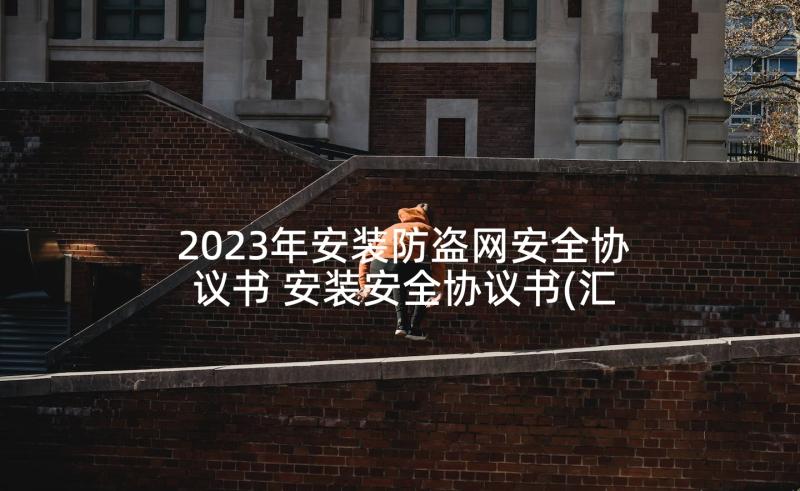 2023年安装防盗网安全协议书 安装安全协议书(汇总10篇)