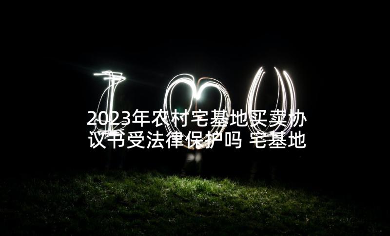 2023年农村宅基地买卖协议书受法律保护吗 宅基地买卖协议书(模板5篇)