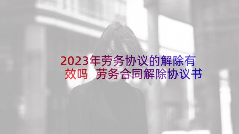 2023年劳务协议的解除有效吗 劳务合同解除协议书(通用5篇)