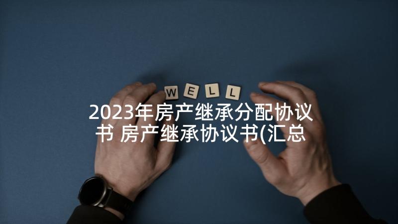 2023年房产继承分配协议书 房产继承协议书(汇总9篇)