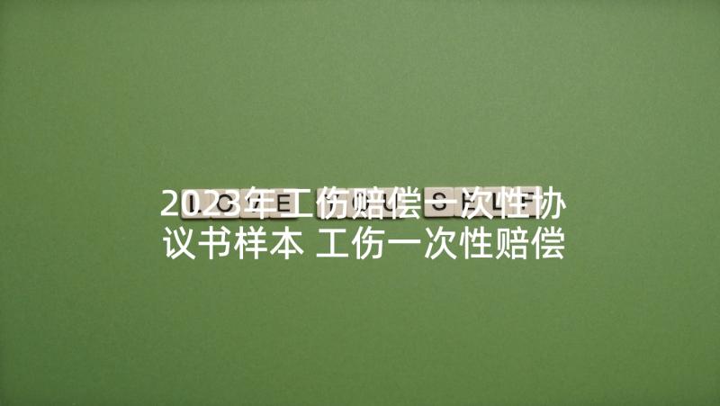 2023年工伤赔偿一次性协议书样本 工伤一次性赔偿协议书(模板7篇)