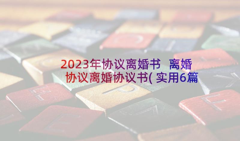 2023年协议离婚书 离婚协议离婚协议书(实用6篇)