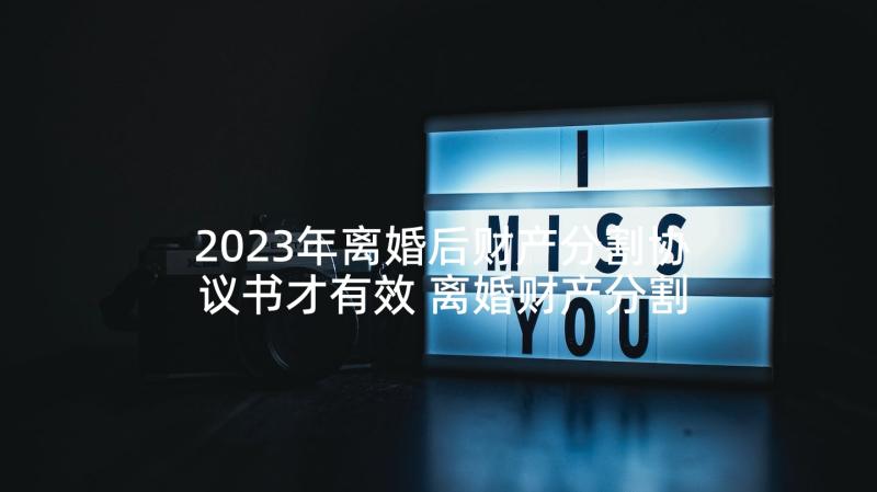 2023年离婚后财产分割协议书才有效 离婚财产分割协议(模板8篇)