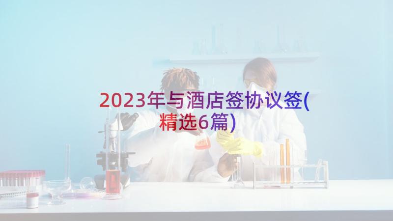 2023年与酒店签协议签(精选6篇)