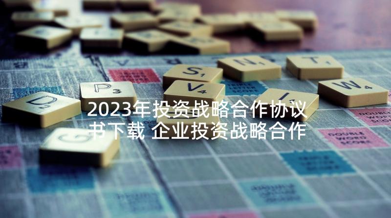 2023年投资战略合作协议书下载 企业投资战略合作框架协议(优秀5篇)