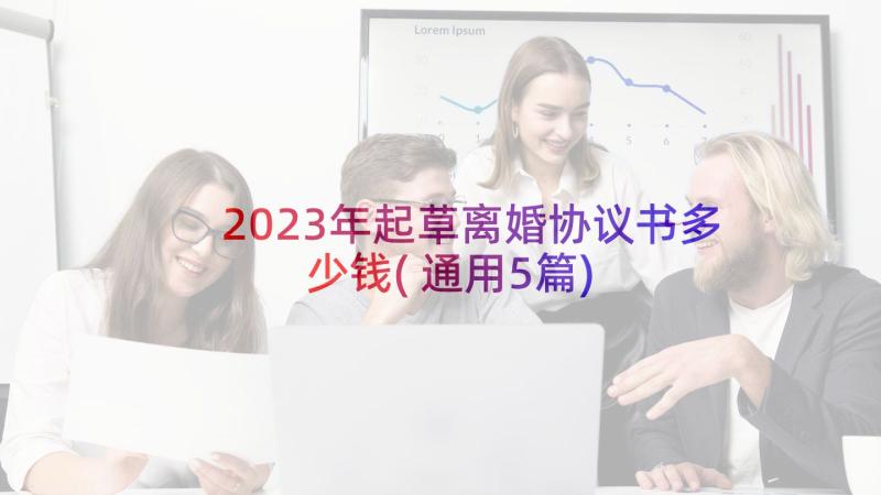 2023年起草离婚协议书多少钱(通用5篇)