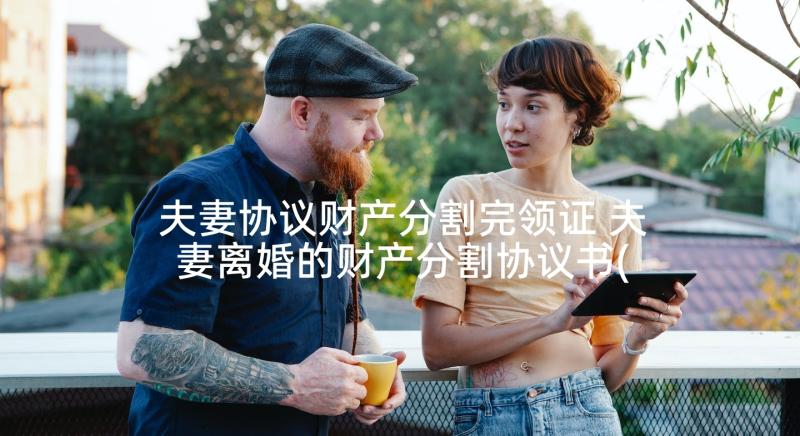 夫妻协议财产分割完领证 夫妻离婚的财产分割协议书(实用9篇)