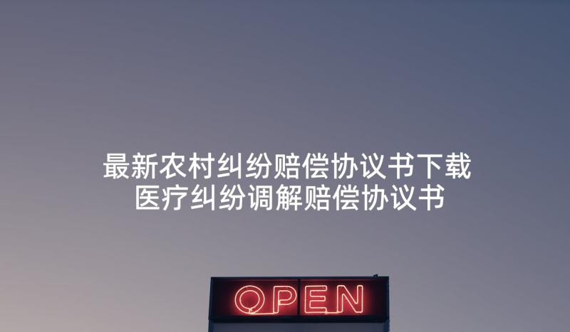 最新农村纠纷赔偿协议书下载 医疗纠纷调解赔偿协议书(实用5篇)