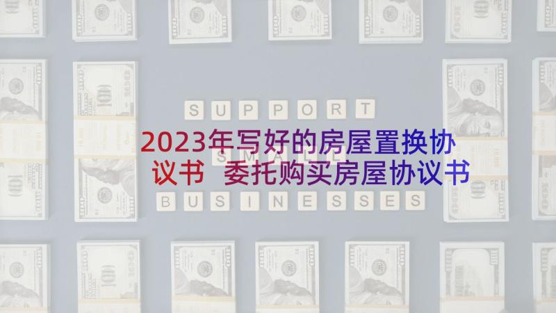 2023年写好的房屋置换协议书 委托购买房屋协议书(精选10篇)