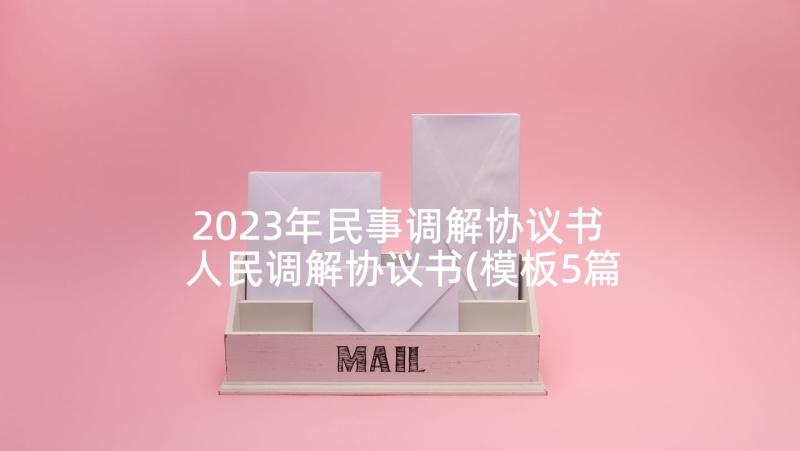 2023年民事调解协议书 人民调解协议书(模板5篇)