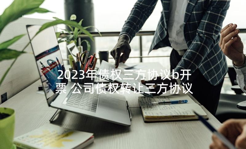 2023年债权三方协议b开票 公司债权转让三方协议(通用10篇)