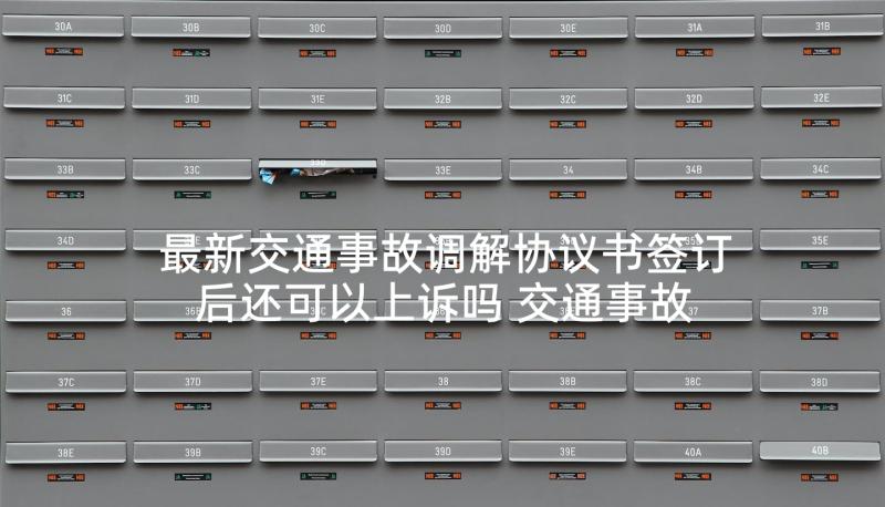 最新交通事故调解协议书签订后还可以上诉吗 交通事故调解协议书(优质10篇)