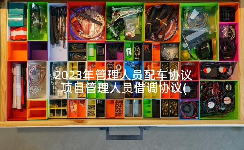 2023年管理人员配车协议 项目管理人员借调协议(大全5篇)