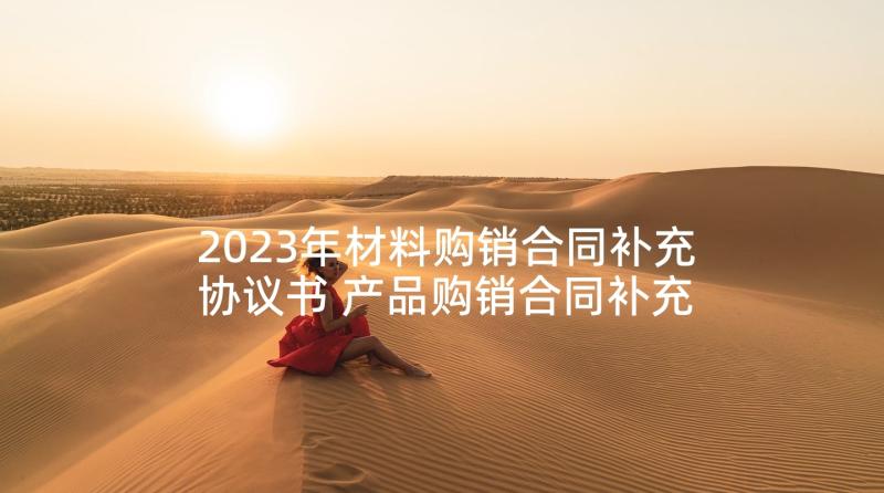 2023年材料购销合同补充协议书 产品购销合同补充协议(模板5篇)