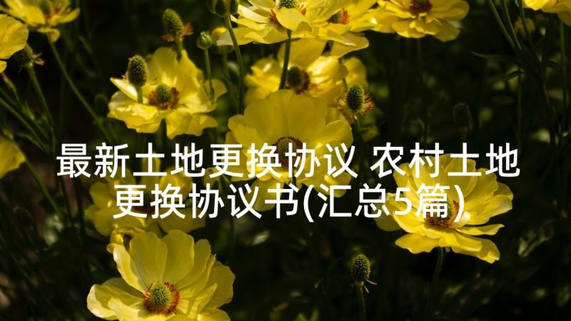 最新土地更换协议 农村土地更换协议书(汇总5篇)