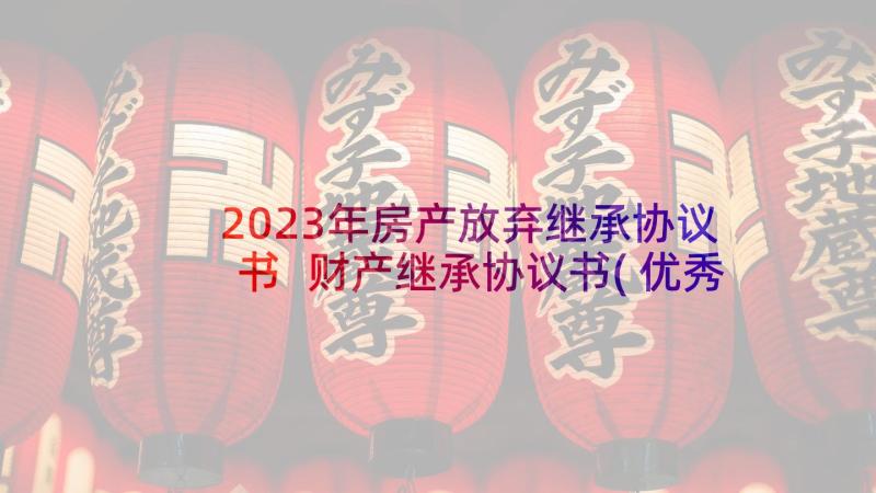 2023年房产放弃继承协议书 财产继承协议书(优秀7篇)