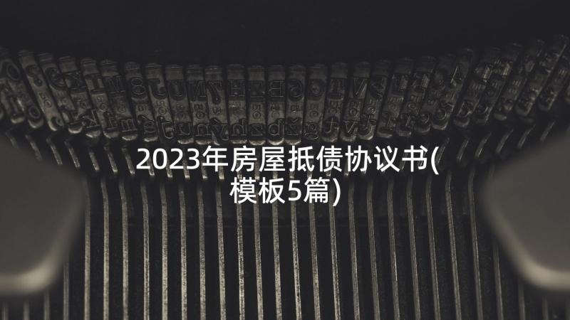 2023年房屋抵债协议书(模板5篇)