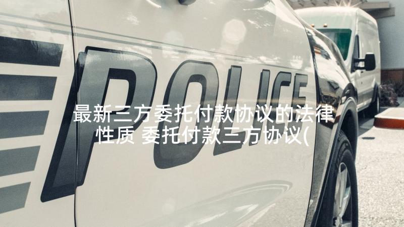 最新三方委托付款协议的法律性质 委托付款三方协议(模板8篇)