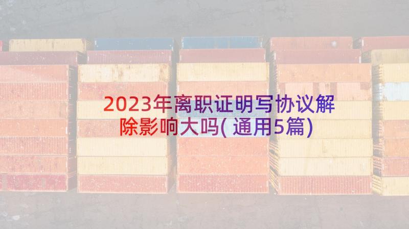 2023年离职证明写协议解除影响大吗(通用5篇)