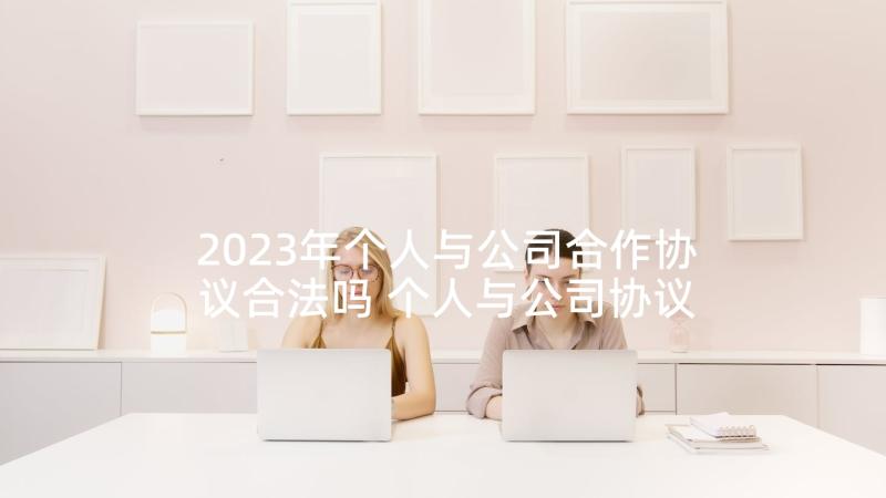 2023年个人与公司合作协议合法吗 个人与公司协议书(模板5篇)