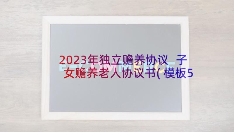 2023年独立赡养协议 子女赡养老人协议书(模板5篇)